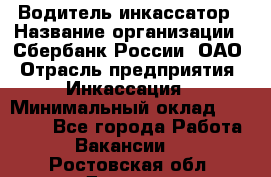 Водитель-инкассатор › Название организации ­ Сбербанк России, ОАО › Отрасль предприятия ­ Инкассация › Минимальный оклад ­ 25 000 - Все города Работа » Вакансии   . Ростовская обл.,Донецк г.